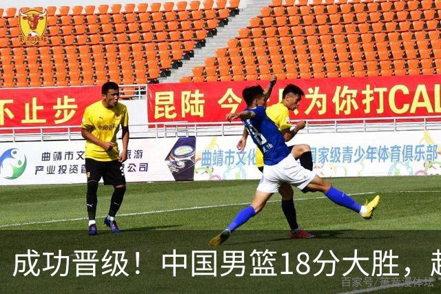成功晋级！中国男篮18分大胜，赵继伟17+4+6李弘权17+4+4，胡金秋13+6杨瀚森10+5